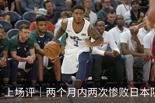 上场评｜两个月内两次惨败日本队，中国男篮输掉的远不止20分